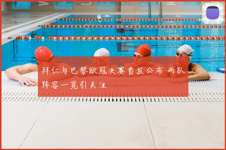拜仁与巴黎欧冠决赛首发公布 两队阵容一览引关注
