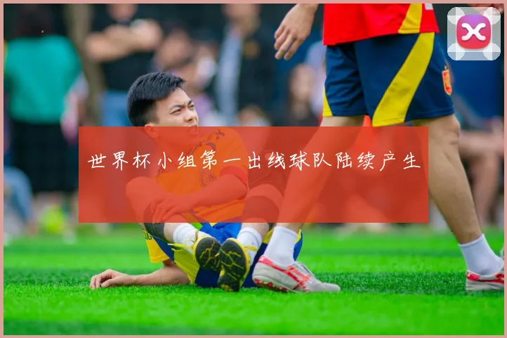 世界杯小组第一出线球队陆续产生