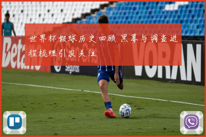 世界杯假球历史回顾 黑幕与调查进程梳理引发关注
