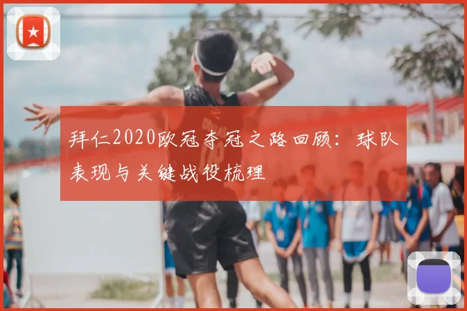 拜仁2020欧冠夺冠之路回顾:球队表现与关键战役梳理