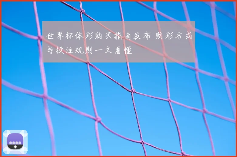 世界杯体彩购买指南发布 购彩方式与投注规则一文看懂