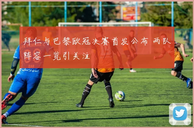 拜仁与巴黎欧冠决赛首发公布 两队阵容一览引关注