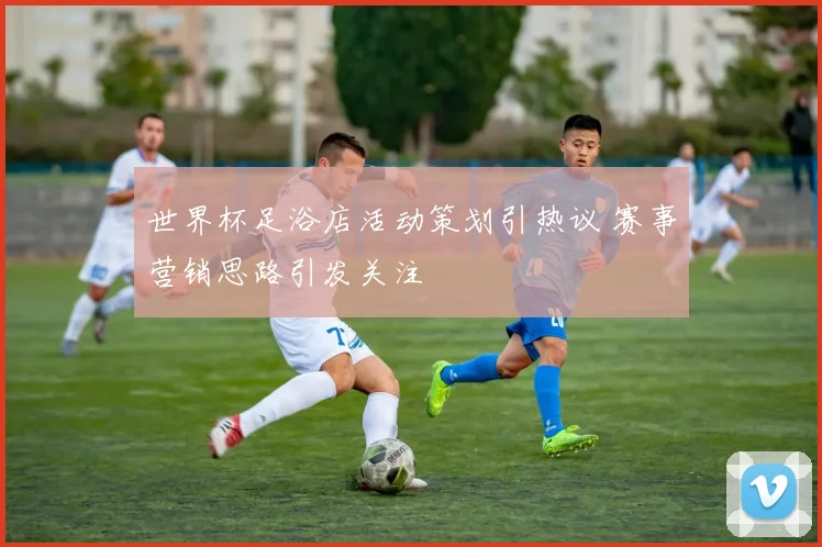 世界杯足浴店活动策划引热议 赛事营销思路引发关注