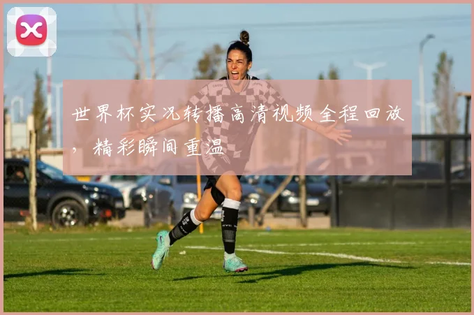 世界杯实况转播高清视频全程回放,精彩瞬间重温