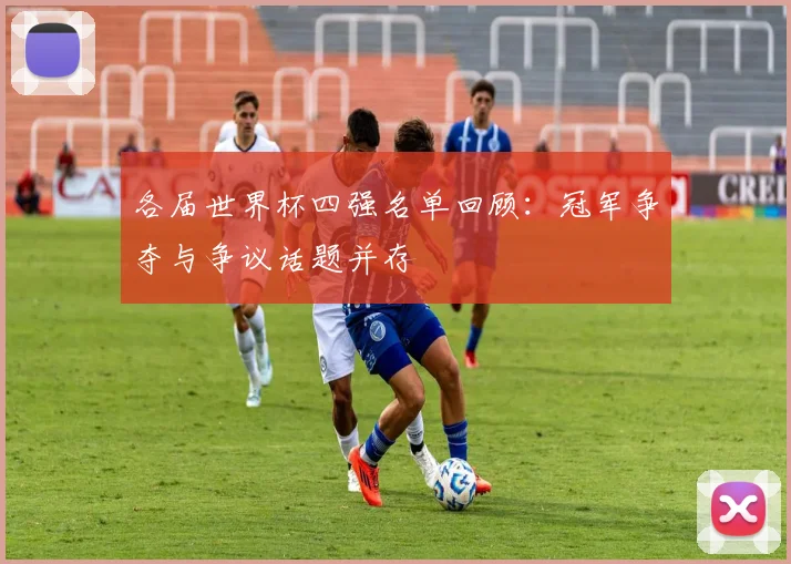 各届世界杯四强名单回顾：冠军争夺与争议话题并存