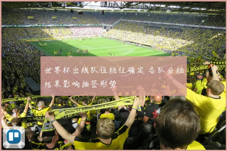 世界杯出线队伍档位确定 各队分档结果影响抽签形势