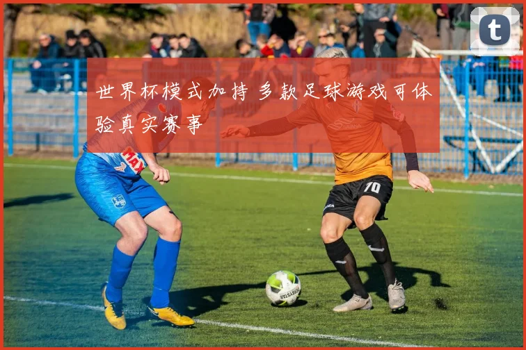 世界杯模式加持 多款足球游戏可体验真实赛事