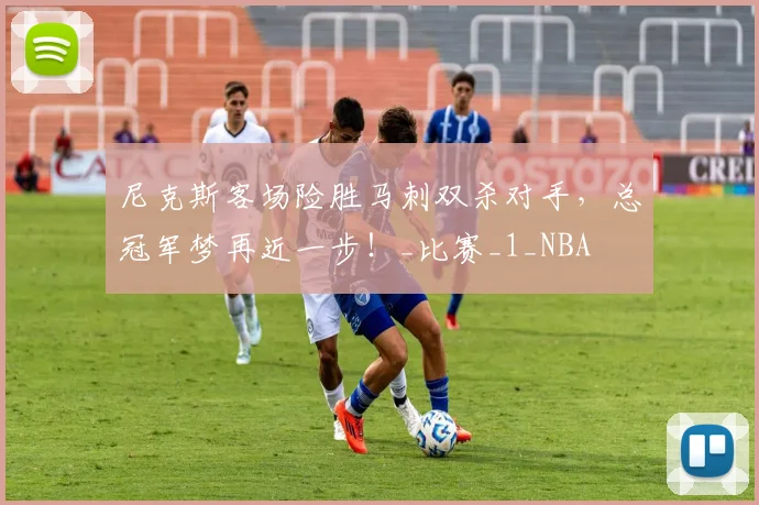 尼克斯客场险胜马刺双杀对手，总冠军梦再近一步！_比赛_1_NBA