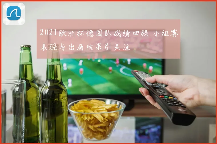 2021欧洲杯德国队战绩回顾 小组赛表现与出局结果引关注